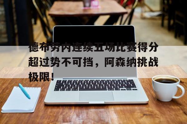 关于德布劳内连续五场比赛得分超过势不可挡，阿森纳挑战极限！的信息